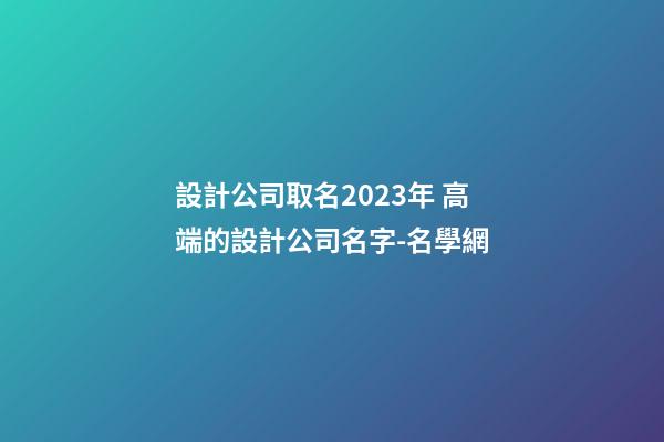 設計公司取名2023年 高端的設計公司名字-名學網-第1張-公司起名-玄機派